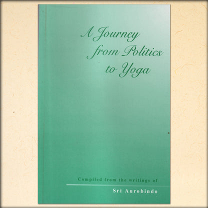 a journey from politics to yoga - compiled from the writings of sri aurobindo